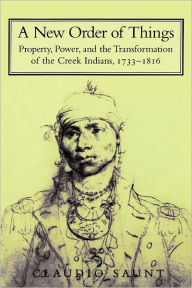 Title: A New Order of Things: Property, Power, and the Transformation of the Creek Indians, 1733-1816 / Edition 1, Author: Claudio Saunt