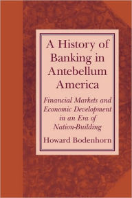Title: A History of Banking in Antebellum America: Financial Markets and Economic Development in an Era of Nation-Building / Edition 1, Author: Howard  Bodenhorn