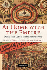 Title: At Home with the Empire: Metropolitan Culture and the Imperial World / Edition 1, Author: Catherine Hall