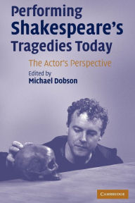 Title: Performing Shakespeare's Tragedies Today: The Actor's Perspective, Author: Michael Dobson