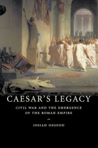 Title: Caesar's Legacy: Civil War and the Emergence of the Roman Empire, Author: Josiah Osgood