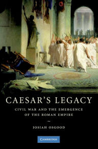 Title: Caesar's Legacy: Civil War and the Emergence of the Roman Empire, Author: Josiah Osgood