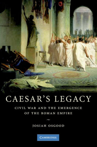 Caesar's Legacy: Civil War and the Emergence of the Roman Empire