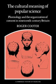 Title: The Cultural Meaning of Popular Science: Phrenology and the Organization of Consent in Nineteenth-Century Britain, Author: Roger Cooter