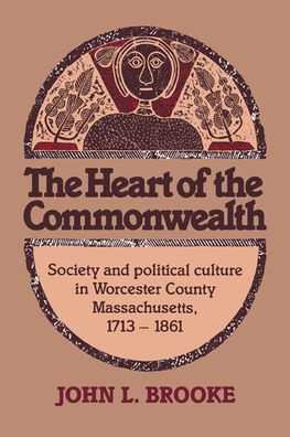 The Heart of the Commonwealth: Society and Political Culture in Worcester County, Massachusetts 1713-1861