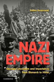 Title: Nazi Empire: German Colonialism and Imperialism from Bismarck to Hitler, Author: Shelley Baranowski