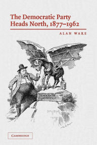 Title: The Democratic Party Heads North, 1877-1962 / Edition 1, Author: Alan Ware