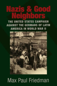 Title: Nazis and Good Neighbors: The United States Campaign against the Germans of Latin America in World War II, Author: Max Paul Friedman