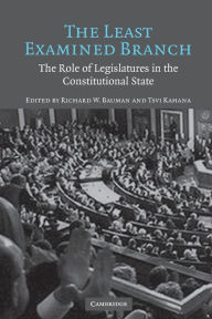 Title: The Least Examined Branch: The Role of Legislatures in the Constitutional State, Author: Richard W. Bauman