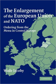 Title: The Enlargement of the European Union and NATO: Ordering from the Menu in Central Europe, Author: Wade Jacoby