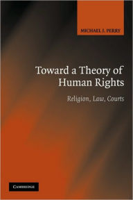 Title: Toward a Theory of Human Rights: Religion, Law, Courts, Author: Michael J. Perry