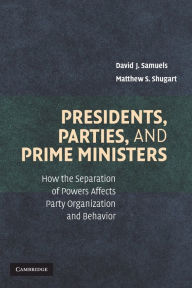 Title: Presidents, Parties, and Prime Ministers: How the Separation of Powers Affects Party Organization and Behavior, Author: David J. Samuels