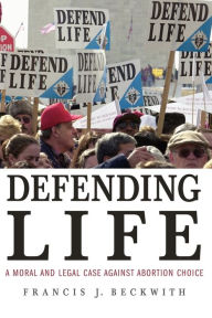 Title: Defending Life: A Moral and Legal Case against Abortion Choice, Author: Francis J. Beckwith