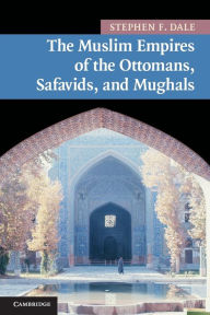 Title: The Muslim Empires of the Ottomans, Safavids, and Mughals, Author: Stephen F. Dale