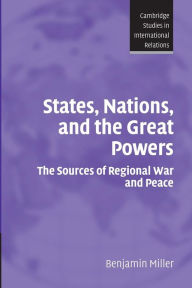 Title: States, Nations, and the Great Powers: The Sources of Regional War and Peace, Author: Benjamin Miller