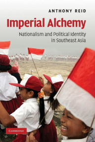 Title: Imperial Alchemy: Nationalism and Political Identity in Southeast Asia, Author: Anthony Reid