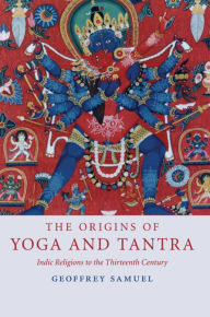 Title: The Origins of Yoga and Tantra: Indic Religions to the Thirteenth Century / Edition 1, Author: Geoffrey Samuel