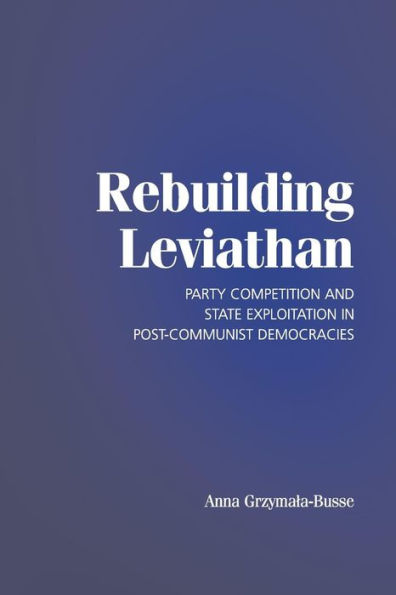 Rebuilding Leviathan: Party Competition and State Exploitation in Post-Communist Democracies / Edition 1