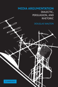 Title: Media Argumentation: Dialectic, Persuasion and Rhetoric, Author: Douglas Walton