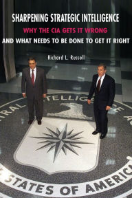 Title: Sharpening Strategic Intelligence: Why the CIA Gets It Wrong and What Needs to Be Done to Get It Right, Author: Richard L. Russell