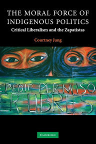 Title: The Moral Force of Indigenous Politics: Critical Liberalism and the Zapatistas, Author: Courtney Jung