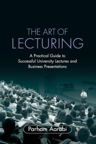 Title: The Art of Lecturing: A Practical Guide to Successful University Lectures and Business Presentations, Author: Parham Aarabi