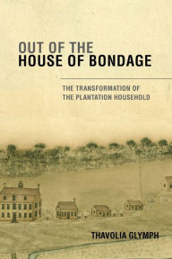 Title: Out of the House of Bondage: The Transformation of the Plantation Household, Author: Thavolia Glymph