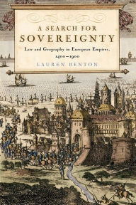 Title: A Search for Sovereignty: Law and Geography in European Empires, 1400-1900 / Edition 1, Author: Lauren Benton