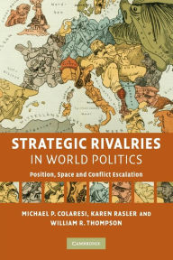 Title: Strategic Rivalries in World Politics: Position, Space and Conflict Escalation / Edition 1, Author: Michael P. Colaresi