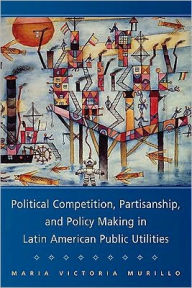 Title: Political Competition, Partisanship, and Policy Making in Latin American Public Utilities, Author: Maria Victoria Murillo