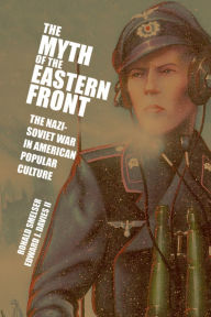 Title: The Myth of the Eastern Front: The Nazi-Soviet War in American Popular Culture, Author: Ronald Smelser