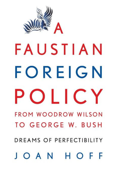 A Faustian Foreign Policy from Woodrow Wilson to George W. Bush: Dreams of Perfectibility