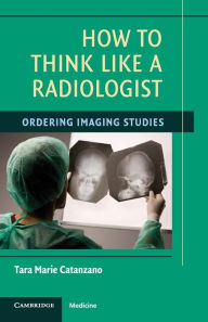 Title: How to Think Like a Radiologist: Ordering Imaging Studies, Author: Tara Marie Catanzano MD