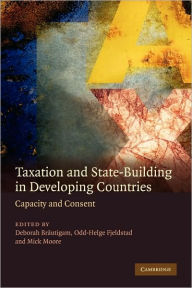 Title: Taxation and State-Building in Developing Countries: Capacity and Consent / Edition 1, Author: Deborah Brautigam