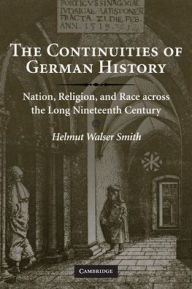 Title: The Continuities of German History: Nation, Religion, and Race across the Long Nineteenth Century / Edition 1, Author: Helmut Walser Smith