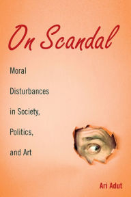 Title: On Scandal: Moral Disturbances in Society, Politics, and Art / Edition 1, Author: Ari Adut