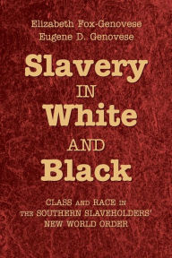 Title: Slavery in White and Black: Class and Race in the Southern Slaveholders' New World Order, Author: Elizabeth Fox-Genovese