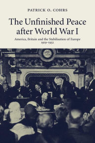 Title: The Unfinished Peace after World War I: America, Britain and the Stabilisation of Europe, 1919-1932, Author: Patrick O. Cohrs