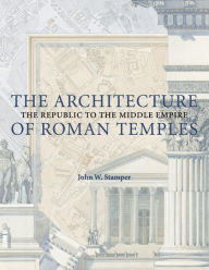 Title: The Architecture of Roman Temples: The Republic to the Middle Empire, Author: John W. Stamper