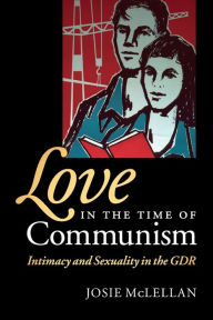 Title: Love in the Time of Communism: Intimacy and Sexuality in the GDR, Author: Josie McLellan