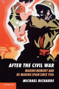 Title: After the Civil War: Making Memory and Re-Making Spain since 1936, Author: Michael Richards