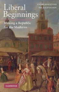 Title: Liberal Beginnings: Making a Republic for the Moderns, Author: Andreas Kalyvas