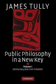 Title: Public Philosophy in a New Key: Volume 1, Democracy and Civic Freedom, Author: James Tully