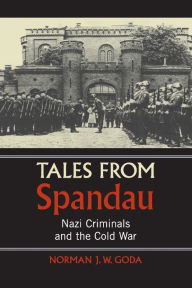 Title: Tales from Spandau: Nazi Criminals and the Cold War, Author: Norman J. W. Goda