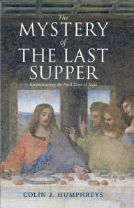 Title: The Mystery of the Last Supper: Reconstructing the Final Days of Jesus, Author: Colin J. Humphreys