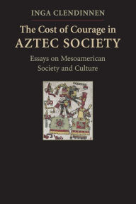 Title: The Cost of Courage in Aztec Society: Essays on Mesoamerican Society and Culture, Author: Inga Clendinnen