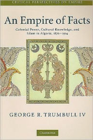 Title: An Empire of Facts: Colonial Power, Cultural Knowledge, and Islam in Algeria, 1870-1914 / Edition 1, Author: George R. Trumbull IV