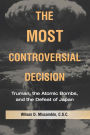 The Most Controversial Decision: Truman, the Atomic Bombs, and the Defeat of Japan