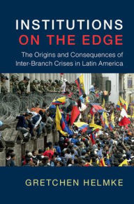 Title: Institutions on the Edge: The Origins and Consequences of Inter-Branch Crises in Latin America, Author: Gretchen Helmke