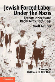 Title: Jewish Forced Labor under the Nazis: Economic Needs and Racial Aims, 1938-1944, Author: Wolf Gruner